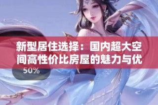 新型居住选择：国内超大空间高性价比房屋的魅力与优势分析