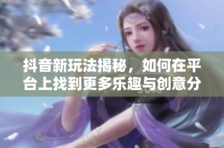 抖音新玩法揭秘，如何在平台上找到更多乐趣与创意分享