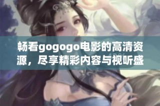 畅看gogogo电影的高清资源，尽享精彩内容与视听盛宴！
