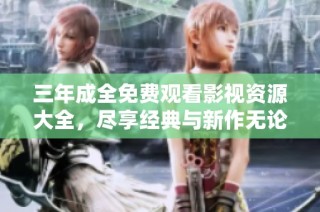 三年成全免费观看影视资源大全，尽享经典与新作无论何时何地