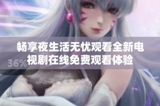 畅享夜生活无忧观看全新电视剧在线免费观看体验