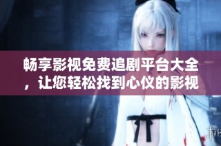 畅享影视免费追剧平台大全，让您轻松找到心仪的影视资源