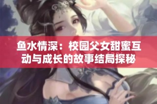 鱼水情深：校园父女甜蜜互动与成长的故事结局探秘