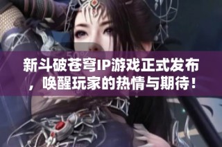 新斗破苍穹IP游戏正式发布，唤醒玩家的热情与期待！