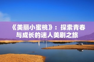 《美丽小蜜桃》：探索青春与成长的迷人美剧之旅