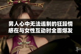 男人心中无法遏制的狂躁情感在与女性互动时全面爆发