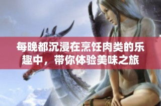 每晚都沉浸在烹饪肉类的乐趣中，带你体验美味之旅
