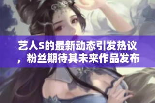 艺人S的最新动态引发热议，粉丝期待其未来作品发布