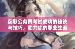 获取公务员考试成功的秘诀与技巧，助力你的职业生涯规划与发展