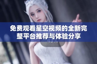 免费观看星空视频的全新完整平台推荐与体验分享