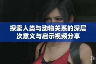 探索人类与动物关系的深层次意义与启示视频分享