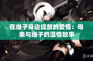 在继子身边绽放的爱情：母亲与继子的温情故事