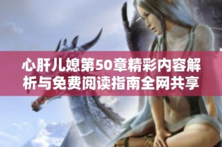 心肝儿媳第50章精彩内容解析与免费阅读指南全网共享