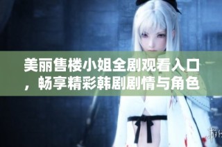 美丽售楼小姐全剧观看入口，畅享精彩韩剧剧情与角色发展