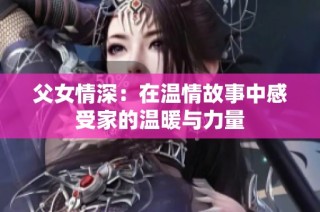 父女情深：在温情故事中感受家的温暖与力量