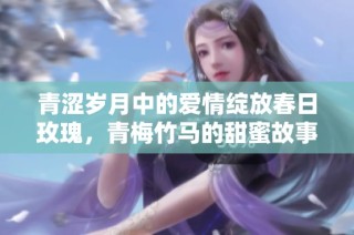 青涩岁月中的爱情绽放春日玫瑰，青梅竹马的甜蜜故事