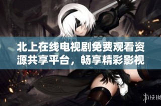 北上在线电视剧免费观看资源共享平台，畅享精彩影视内容