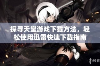 探寻天堂游戏下载方法，轻松使用迅雷快速下载指南