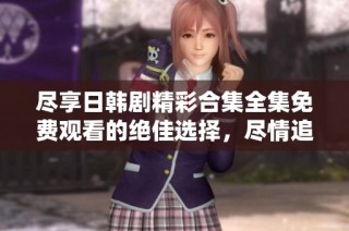 尽享日韩剧精彩合集全集免费观看的绝佳选择，尽情追剧吧