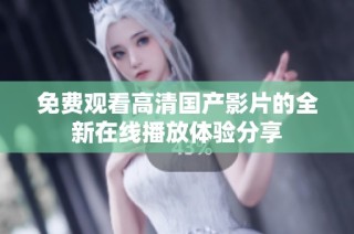 免费观看高清国产影片的全新在线播放体验分享