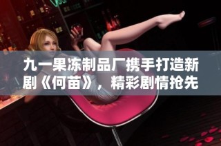 九一果冻制品厂携手打造新剧《何苗》，精彩剧情抢先看！