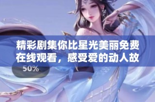 精彩剧集你比星光美丽免费在线观看，感受爱的动人故事与精彩情节