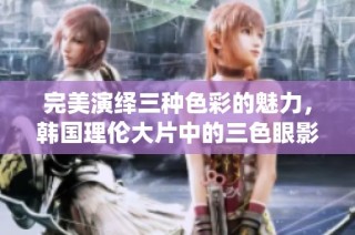 完美演绎三种色彩的魅力，韩国理伦大片中的三色眼影推荐