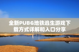 全新PUBG地铁逃生游戏下载方式详解和入口分享