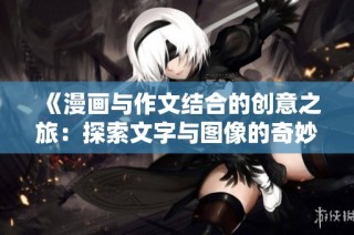 《漫画与作文结合的创意之旅：探索文字与图像的奇妙交融》