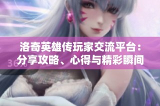 洛奇英雄传玩家交流平台：分享攻略、心得与精彩瞬间的最佳场所