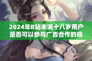 2024年B站未满十八岁用户是否可以参与广告合作的规定分析