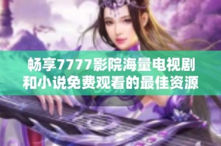 畅享7777影院海量电视剧和小说免费观看的最佳资源合集