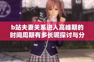 b站夫妻关系进入高峰期的时间周期有多长呢探讨与分析