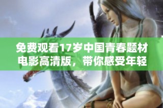 免费观看17岁中国青春题材电影高清版，带你感受年轻人的成长故事与情感历程