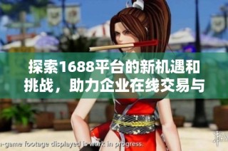 探索1688平台的新机遇和挑战，助力企业在线交易与发展