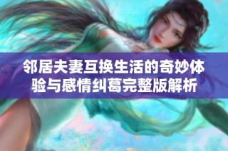 邻居夫妻互换生活的奇妙体验与感情纠葛完整版解析