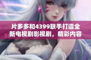 片多多和4399联手打造全新电视剧影视剧，精彩内容不容错过
