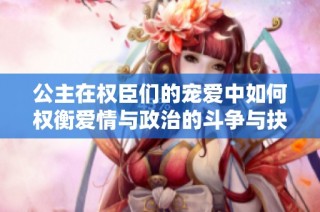 公主在权臣们的宠爱中如何权衡爱情与政治的斗争与抉择
