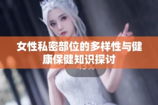 女性私密部位的多样性与健康保健知识探讨