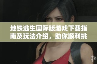 地铁逃生国际版游戏下载指南及玩法介绍，助你顺利挑战生存极限