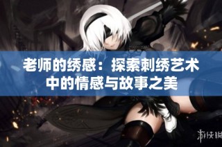 老师的绣感：探索刺绣艺术中的情感与故事之美