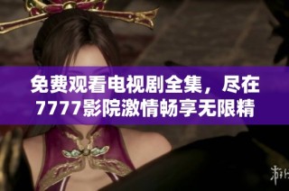 免费观看电视剧全集，尽在7777影院激情畅享无限精彩