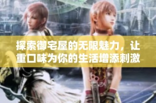 探索御宅屋的无限魅力，让重口味为你的生活增添刺激与乐趣