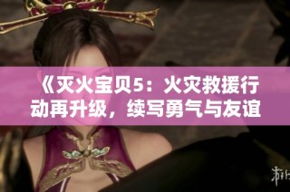 《灭火宝贝5：火灾救援行动再升级，续写勇气与友谊的新篇章》