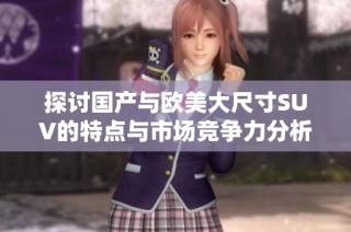 探讨国产与欧美大尺寸SUV的特点与市场竞争力分析
