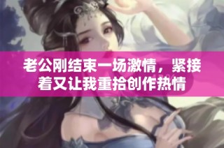 老公刚结束一场激情，紧接着又让我重拾创作热情