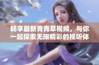 畅享最新青青草视频，与你一起探索无限精彩的视听体验