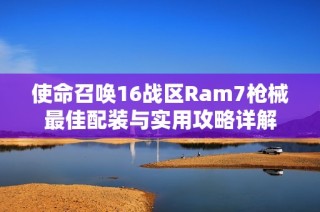 使命召唤16战区Ram7枪械最佳配装与实用攻略详解