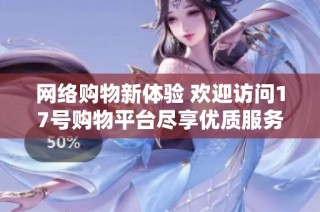 网络购物新体验 欢迎访问17号购物平台尽享优质服务与超值商品