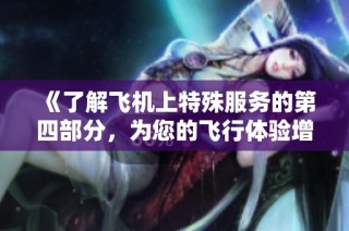 《了解飞机上特殊服务的第四部分，为您的飞行体验增添便利与舒适》